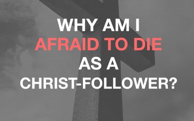 Why Am I Afraid To Die As A Christ-Follower?