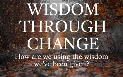 Wisdom Through Change: How Are We Using The Wisdom We’ve Been Given?