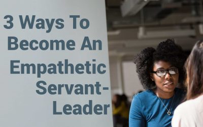 3 Ways To Become An Empathetic Servant-Leader