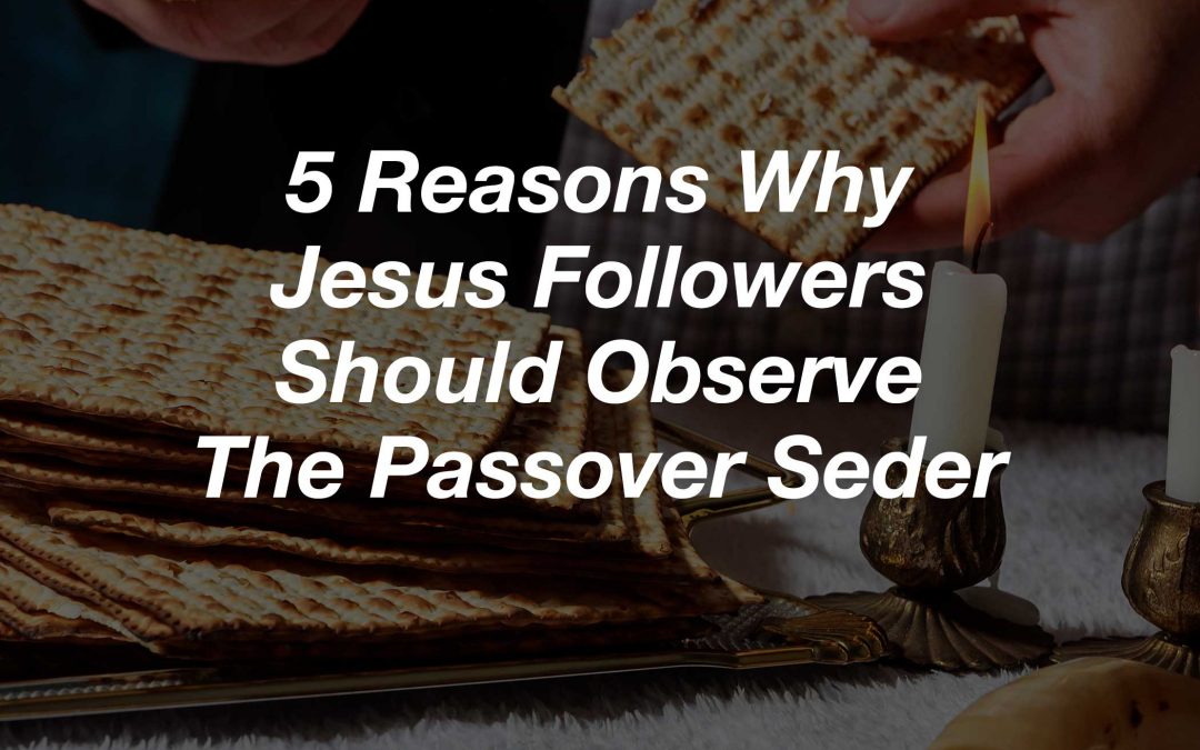 5 Reasons Why Jesus Followers Should Observe The Passover Seder